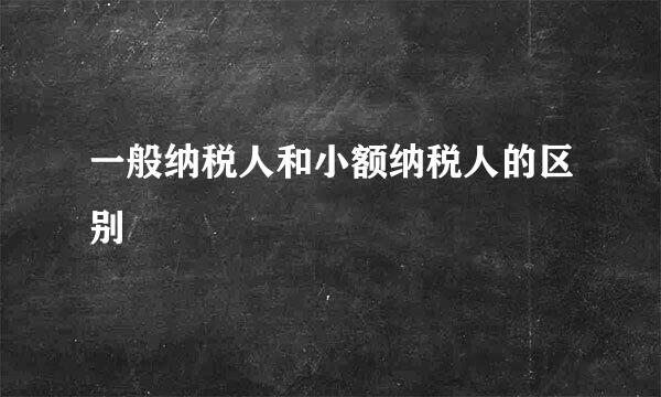 一般纳税人和小额纳税人的区别