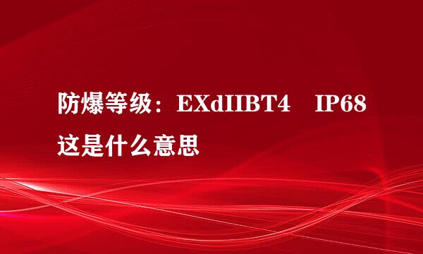 防爆等级：EXdIIBT4 IP68这是什么意思