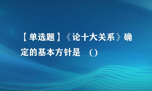 【单选题】《论十大关系》确定的基本方针是 ()