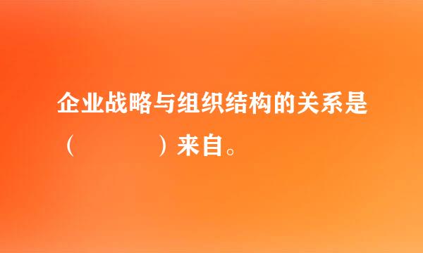 企业战略与组织结构的关系是（   ）来自。