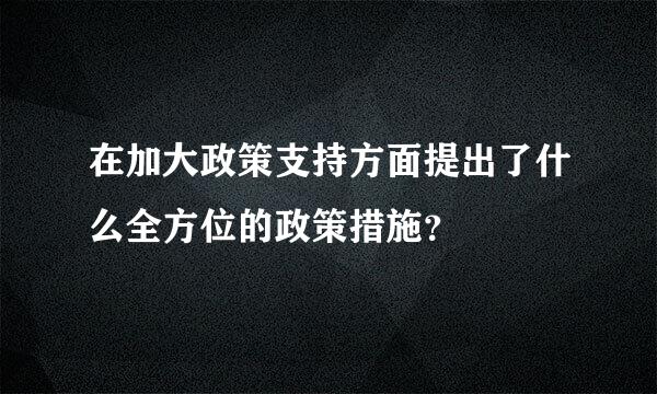 在加大政策支持方面提出了什么全方位的政策措施？