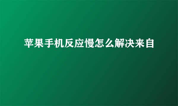 苹果手机反应慢怎么解决来自
