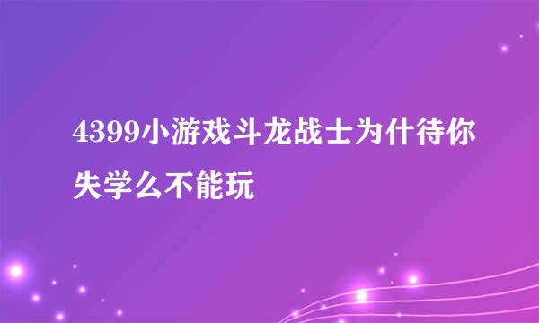 4399小游戏斗龙战士为什待你失学么不能玩