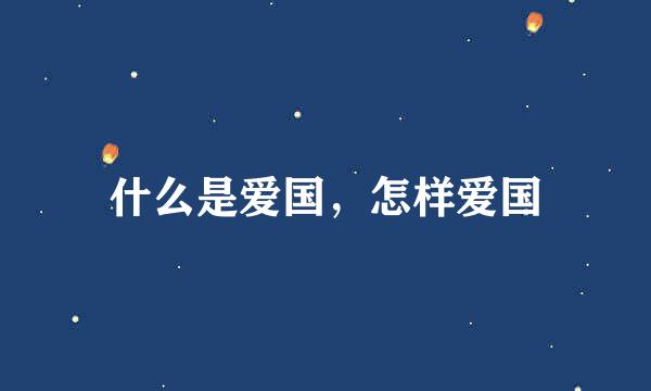 什么是爱国，怎样爱国