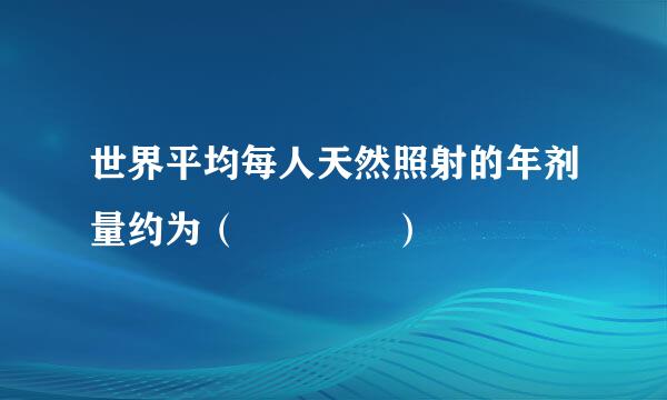 世界平均每人天然照射的年剂量约为（    ）