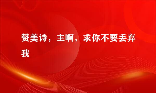 赞美诗，主啊，求你不要丢弃我