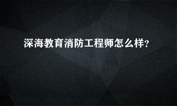 深海教育消防工程师怎么样？