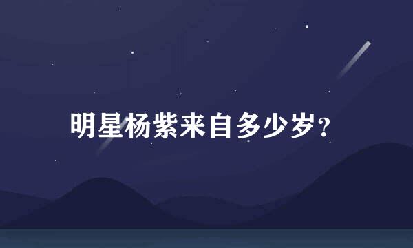 明星杨紫来自多少岁？