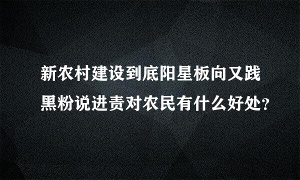 新农村建设到底阳星板向又践黑粉说进责对农民有什么好处？