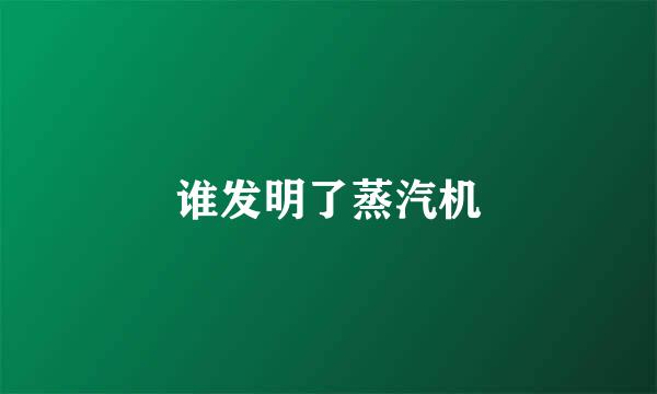 谁发明了蒸汽机