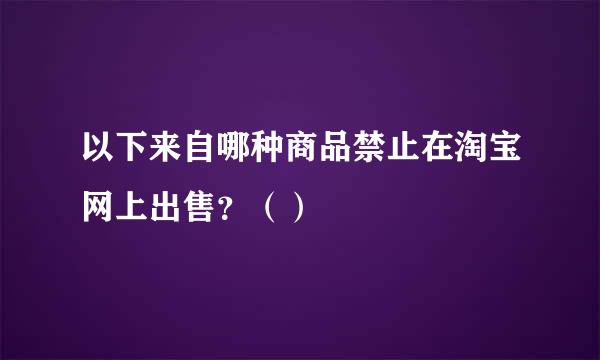 以下来自哪种商品禁止在淘宝网上出售？（）