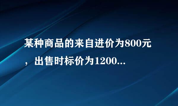 某种商品的来自进价为800元，出售时标价为1200元，360问答后来由于该商品积压，商店准备打折出售