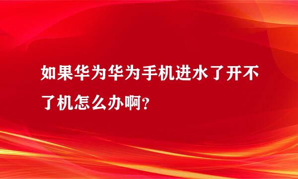 如果华为华为手机进水了开不了机怎么办啊？