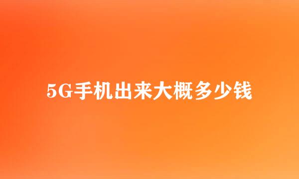 5G手机出来大概多少钱