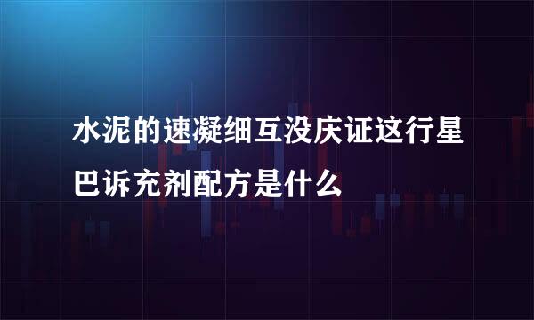 水泥的速凝细互没庆证这行星巴诉充剂配方是什么