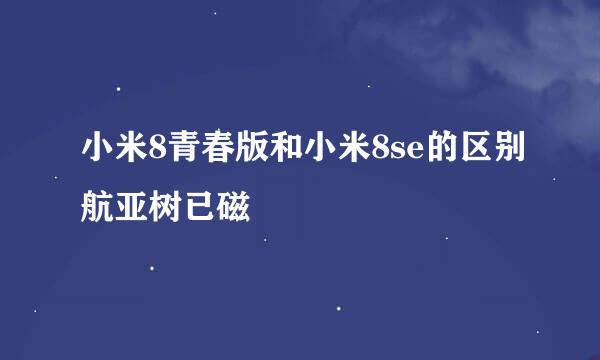 小米8青春版和小米8se的区别航亚树已磁