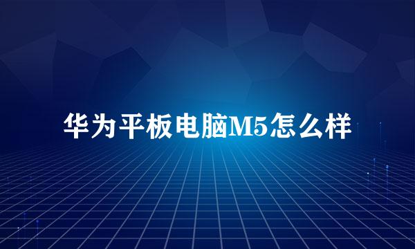 华为平板电脑M5怎么样