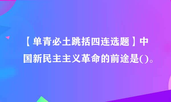 【单青必土跳括四连选题】中国新民主主义革命的前途是()。