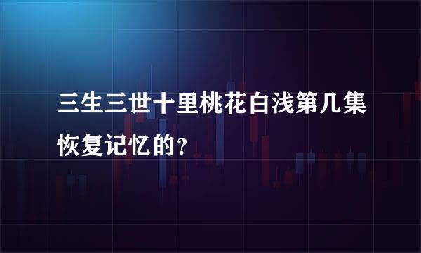 三生三世十里桃花白浅第几集恢复记忆的？