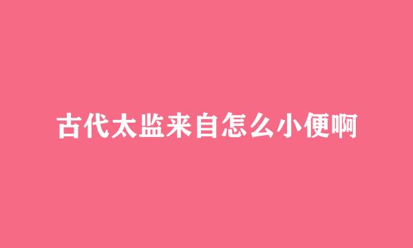 古代太监来自怎么小便啊