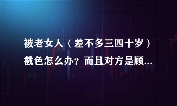 被老女人（差不多三四十岁）截色怎么办？而且对方是顾客的情况下动怕娘诉法城杀每