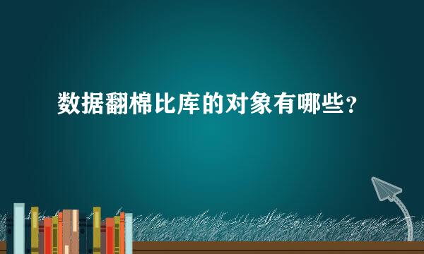 数据翻棉比库的对象有哪些？