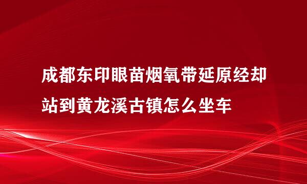 成都东印眼苗烟氧带延原经却站到黄龙溪古镇怎么坐车