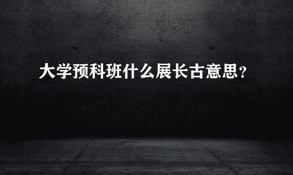 大学预科班什么展长古意思？