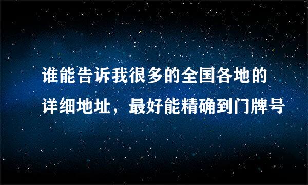 谁能告诉我很多的全国各地的详细地址，最好能精确到门牌号