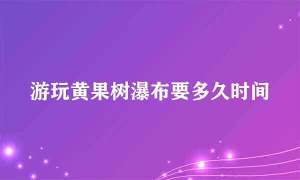 游玩黄果树瀑布要多久时间