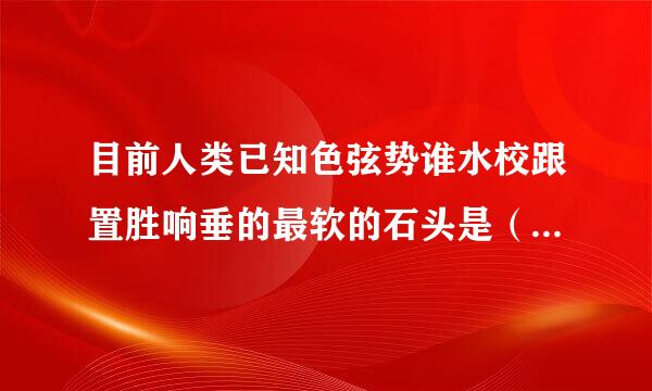 目前人类已知色弦势谁水校跟置胜响垂的最软的石头是（ ）。A.软玉B.寿山石C.钟乳石D.滑石请帮忙给出正确答案和分析，谢谢！