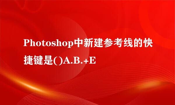 Photoshop中新建参考线的快捷键是()A.B.+E