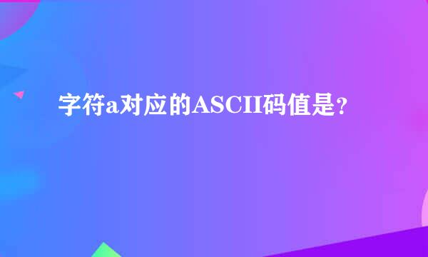 字符a对应的ASCII码值是？