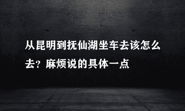 从昆明到抚仙湖坐车去该怎么去？麻烦说的具体一点
