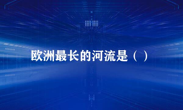 欧洲最长的河流是（）