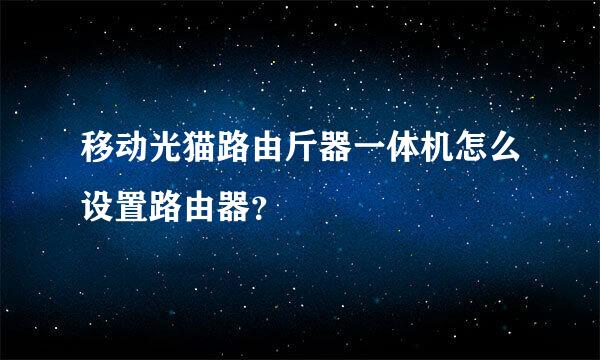 移动光猫路由斤器一体机怎么设置路由器？