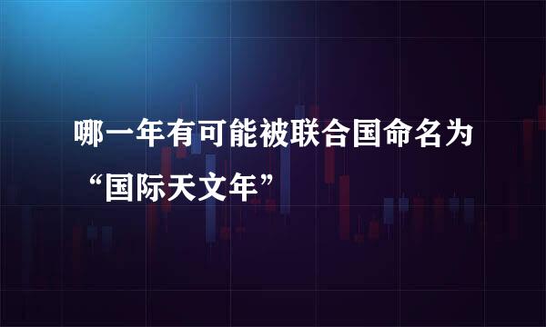 哪一年有可能被联合国命名为“国际天文年”