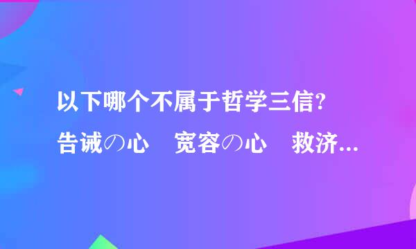 以下哪个不属于哲学三信? 告诫の心 宽容の心 救济の心 赞美の心