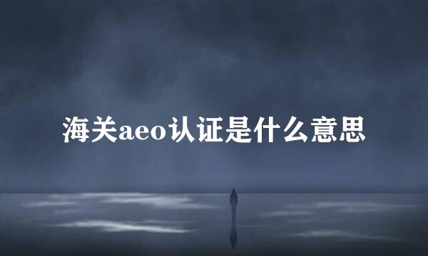 海关aeo认证是什么意思