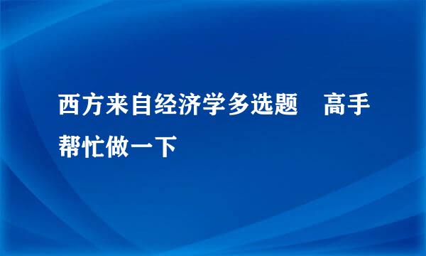 西方来自经济学多选题 高手帮忙做一下