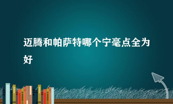 迈腾和帕萨特哪个宁毫点全为好