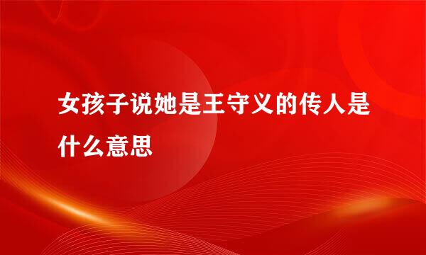 女孩子说她是王守义的传人是什么意思