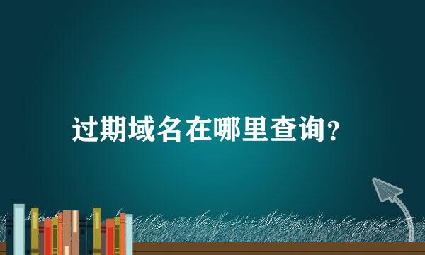 过期域名在哪里查询？
