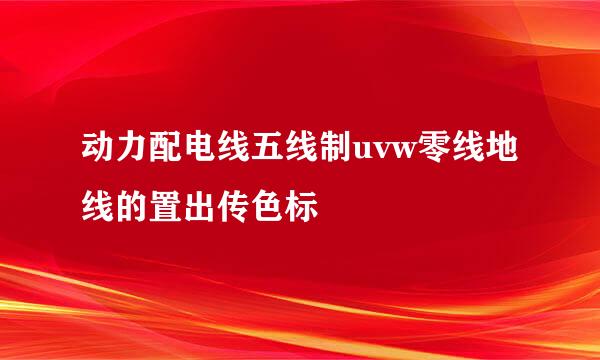 动力配电线五线制uvw零线地线的置出传色标
