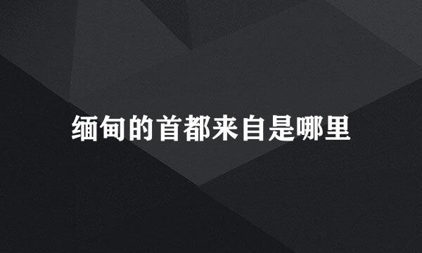 缅甸的首都来自是哪里