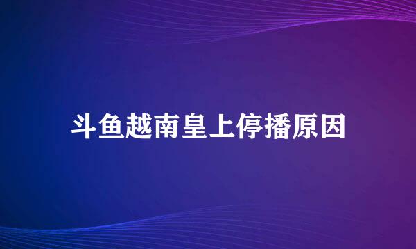斗鱼越南皇上停播原因