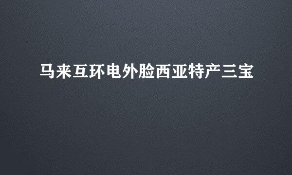 马来互环电外脸西亚特产三宝