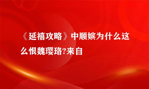 《延禧攻略》中顺嫔为什么这么恨魏璎珞?来自