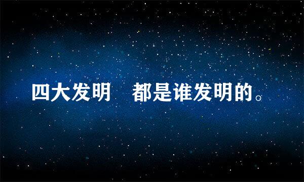 四大发明 都是谁发明的。