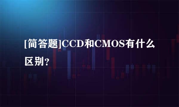 [简答题]CCD和CMOS有什么区别？